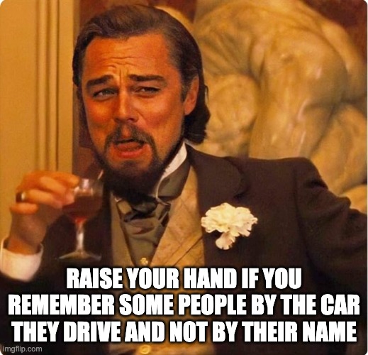 Leonardo DiCaprio on peoples cars | RAISE YOUR HAND IF YOU REMEMBER SOME PEOPLE BY THE CAR THEY DRIVE AND NOT BY THEIR NAME | image tagged in laughing leonardo di caprio,leonardo dicaprio cheers,di caprio,cars | made w/ Imgflip meme maker
