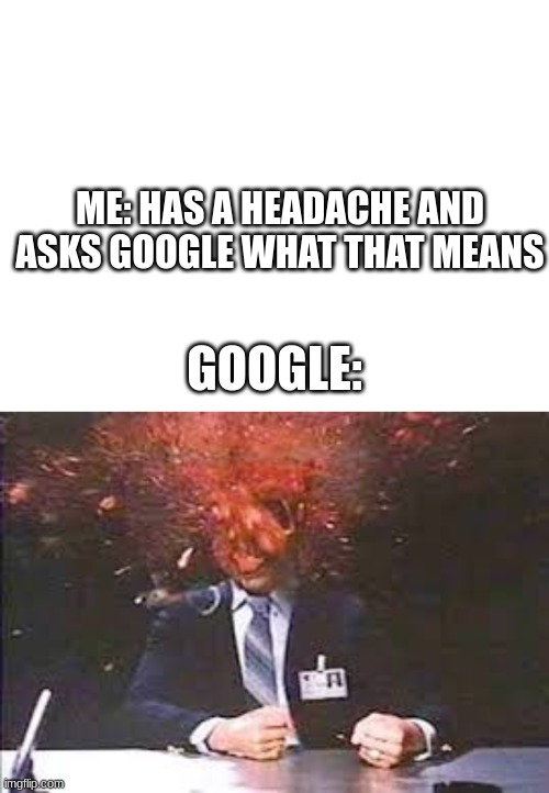 google says im boutta die | ME: HAS A HEADACHE AND ASKS GOOGLE WHAT THAT MEANS; GOOGLE: | image tagged in exploding head | made w/ Imgflip meme maker