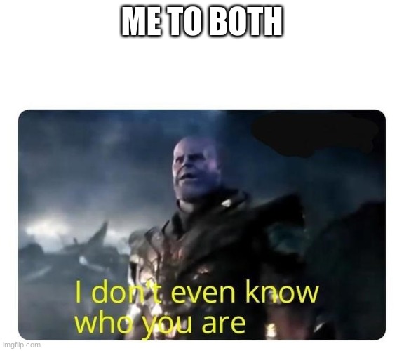thanos I don't even know who you are | ME TO BOTH | image tagged in thanos i don't even know who you are | made w/ Imgflip meme maker
