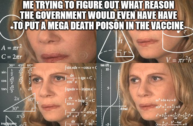 Knowing the motive is the most important part of knowing the crime | ME TRYING TO FIGURE OUT WHAT REASON THE GOVERNMENT WOULD EVEN HAVE HAVE TO PUT A MEGA DEATH POISON IN THE VACCINE | image tagged in calculating meme,anti-vaxx | made w/ Imgflip meme maker