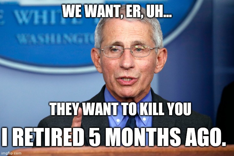 Fauchi Lecture | WE WANT, ER, UH... THEY WANT TO KILL YOU I RETIRED 5 MONTHS AGO. | image tagged in fauchi lecture | made w/ Imgflip meme maker