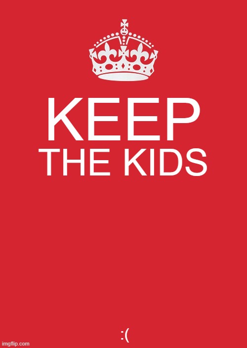 no context #2 | KEEP; THE KIDS; :( | image tagged in memes,keep calm and carry on red,no context | made w/ Imgflip meme maker