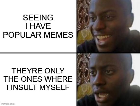 Why- | SEEING I HAVE POPULAR MEMES; THEYRE ONLY THE ONES WHERE I INSULT MYSELF | image tagged in oh yeah oh no,funny | made w/ Imgflip meme maker