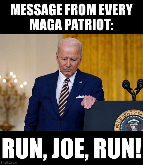 Great decision, Joe Biden! MAGA FOREVER! | MESSAGE FROM EVERY
MAGA PATRIOT:; RUN, JOE, RUN! | image tagged in joe biden,biden,creepy joe biden,communist,democrat party,presidential election | made w/ Imgflip meme maker