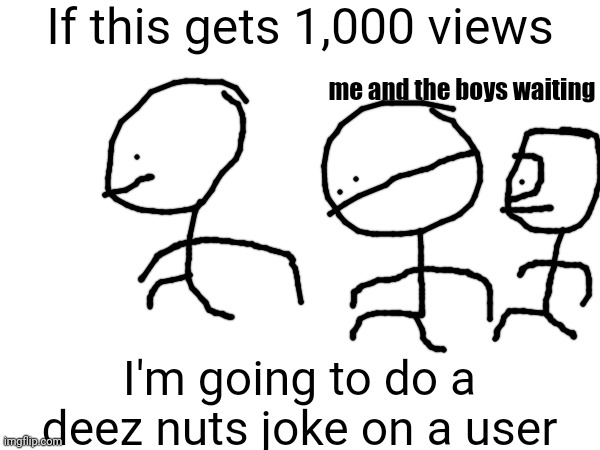 based on a meme from the "Hot memes right now" section lol | If this gets 1,000 views; me and the boys waiting; I'm going to do a deez nuts joke on a user | image tagged in memes,points | made w/ Imgflip meme maker
