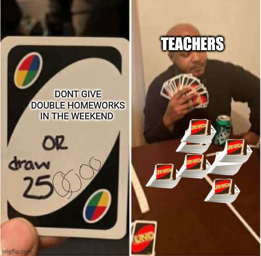 Thats so relatable isnt It? | TEACHERS; DONT GIVE DOUBLE HOMEWORKS IN THE WEEKEND | image tagged in or draw 250 000,teacher,weekend | made w/ Imgflip meme maker