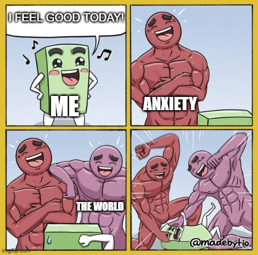The struggle is real | I FEEL GOOD TODAY! ME; ANXIETY; THE WORLD | image tagged in guy getting beat up | made w/ Imgflip meme maker