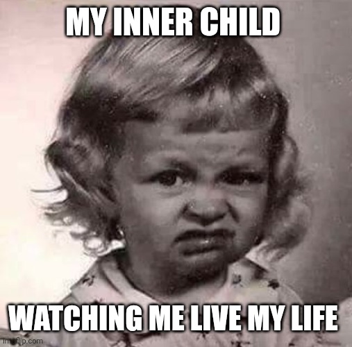 Yucky Face | MY INNER CHILD; WATCHING ME LIVE MY LIFE | image tagged in yucky face | made w/ Imgflip meme maker