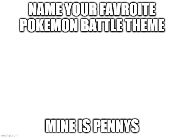 NAME YOUR FAVROITE POKEMON BATTLE THEME; MINE IS PENNYS | image tagged in qeut | made w/ Imgflip meme maker