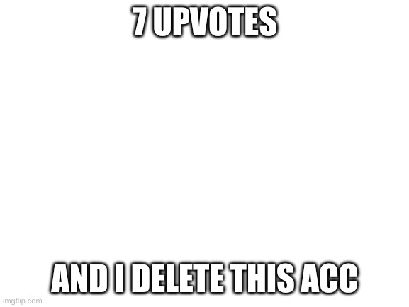Blank White Template | 7 UPVOTES; AND I DELETE THIS ACC | image tagged in blank white template | made w/ Imgflip meme maker