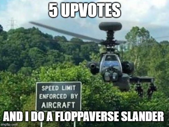 speed limit enforced by aircraft | 5 UPVOTES; AND I DO A FLOPPAVERSE SLANDER | image tagged in speed limit enforced by aircraft | made w/ Imgflip meme maker