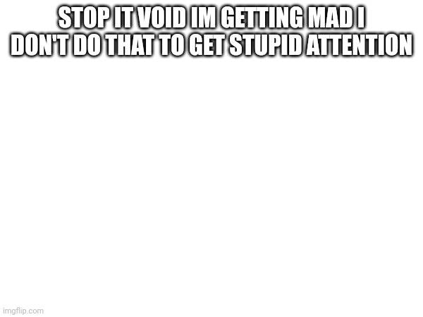 Please stop | STOP IT VOID IM GETTING MAD I DON'T DO THAT TO GET STUPID ATTENTION | image tagged in mad | made w/ Imgflip meme maker