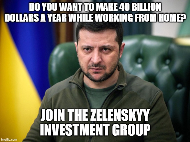 Want to work from home? | DO YOU WANT TO MAKE 40 BILLION DOLLARS A YEAR WHILE WORKING FROM HOME? JOIN THE ZELENSKYY INVESTMENT GROUP | image tagged in selensky | made w/ Imgflip meme maker