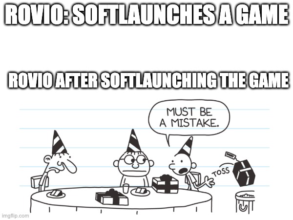 don't do the same to bad piggies 2 | ROVIO: SOFTLAUNCHES A GAME; ROVIO AFTER SOFTLAUNCHING THE GAME | image tagged in rovio,angry birds,bad piggies,diary of a wimpy kid | made w/ Imgflip meme maker