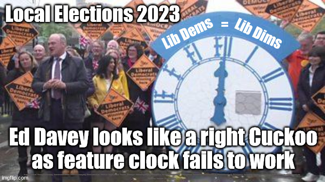 Ed Davey - Lib Dem - Cuckoo | Local Elections 2023; =; Lib Dems; Lib Dims; Ed Davey looks like a right Cuckoo
as feature clock fails to work; #Immigration #Starmerout #Labour #JonLansman #wearecorbyn #KeirStarmer #DianeAbbott #McDonnell #cultofcorbyn #labourisdead #Momentum #labourracism #socialistsunday #nevervotelabour #socialistanyday #Antisemitism #Savile #SavileGate #Paedo #Worboys #GroomingGangs #Paedophile #IllegalImmigration #Immigrants #Invasion #StarmerResign #Starmeriswrong #SirSoftie #SirSofty #PatCullen #Cullen #RCN #nurse #nursing #strikes
#EdDavey #Cuckoo #CuckooClock | image tagged in ed davey lib dem,labourisdead,starmerout getstarmerout,cultofcorbyn,2023 local elections,ed davey silly stunts | made w/ Imgflip meme maker