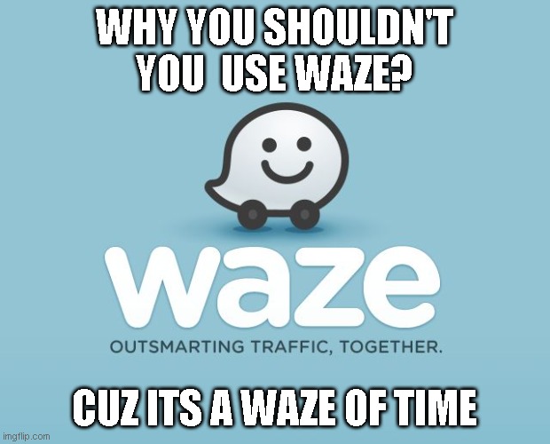 I heard this from my family credits to them :) | WHY YOU SHOULDN'T YOU  USE WAZE? CUZ ITS A WAZE OF TIME | image tagged in waze | made w/ Imgflip meme maker