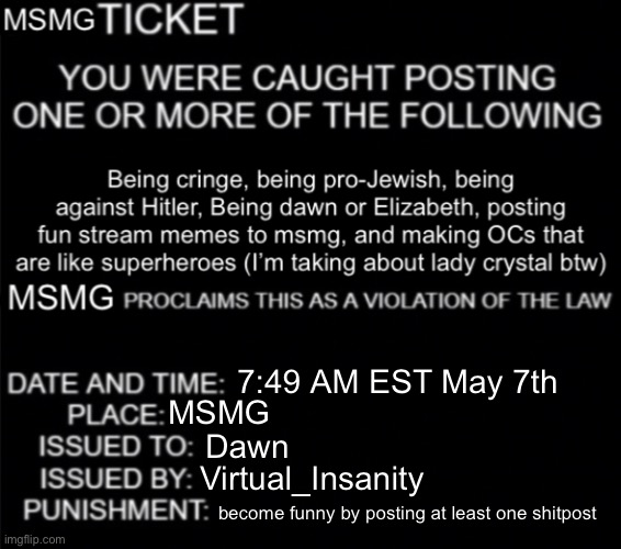 MSMG ticket | 7:49 AM EST May 7th MSMG Dawn Virtual_Insanity become funny by posting at least one shitpost | image tagged in msmg ticket | made w/ Imgflip meme maker