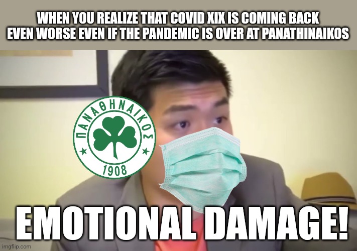 CORONAAAA!!!!!!!!! | WHEN YOU REALIZE THAT COVID XIX IS COMING BACK EVEN WORSE EVEN IF THE PANDEMIC IS OVER AT PANATHINAIKOS; EMOTIONAL DAMAGE! | image tagged in emotional damage,covid-19,panathinaikos,greece,ah shit here we go again,futbol | made w/ Imgflip meme maker