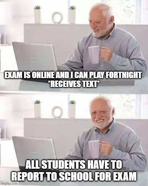Lockdown Pains | EXAM IS ONLINE AND I CAN PLAY FORTNIGHT 
*RECEIVES TEXT*; ALL STUDENTS HAVE TO REPORT TO SCHOOL FOR EXAM | image tagged in memes,hide the pain harold | made w/ Imgflip meme maker