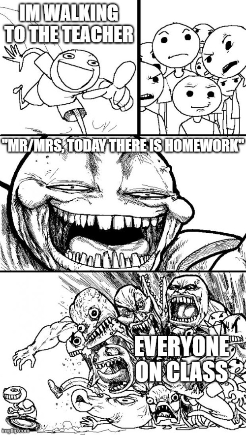 hehe | IM WALKING TO THE TEACHER; ''MR/MRS, TODAY THERE IS HOMEWORK''; EVERYONE ON CLASS | image tagged in memes,hey internet | made w/ Imgflip meme maker