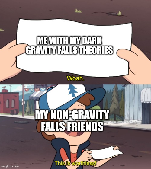 This is Worthless | ME WITH MY DARK GRAVITY FALLS THEORIES; MY NON-GRAVITY FALLS FRIENDS | image tagged in this is worthless | made w/ Imgflip meme maker