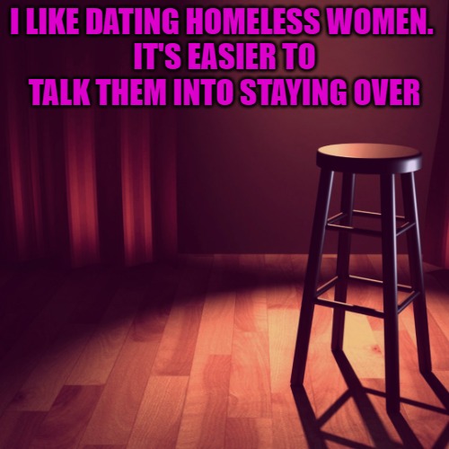 I LIKE DATING HOMELESS WOMEN. 
IT'S EASIER TO TALK THEM INTO STAYING OVER | image tagged in joke template | made w/ Imgflip meme maker