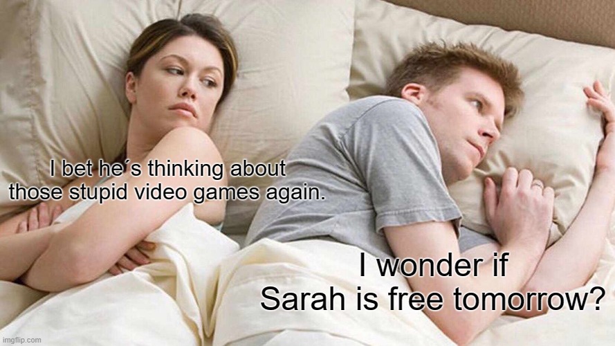 Stupid video games | I bet he´s thinking about those stupid video games again. I wonder if Sarah is free tomorrow? | image tagged in memes,i bet he's thinking about other women | made w/ Imgflip meme maker