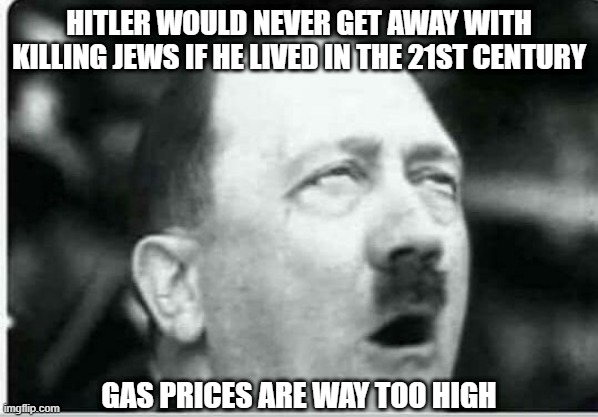 No Holocaust | HITLER WOULD NEVER GET AWAY WITH KILLING JEWS IF HE LIVED IN THE 21ST CENTURY; GAS PRICES ARE WAY TOO HIGH | image tagged in hitler eyeroll | made w/ Imgflip meme maker