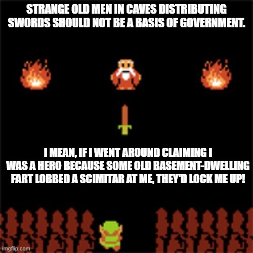 Happy b day link | STRANGE OLD MEN IN CAVES DISTRIBUTING SWORDS SHOULD NOT BE A BASIS OF GOVERNMENT. I MEAN, IF I WENT AROUND CLAIMING I WAS A HERO BECAUSE SOME OLD BASEMENT-DWELLING FART LOBBED A SCIMITAR AT ME, THEY'D LOCK ME UP! | image tagged in happy b day link | made w/ Imgflip meme maker