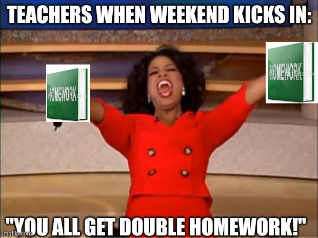 Thats a fact | TEACHERS WHEN WEEKEND KICKS IN:; "YOU ALL GET DOUBLE HOMEWORK!" | image tagged in memes,oprah you get a,school,homework | made w/ Imgflip meme maker