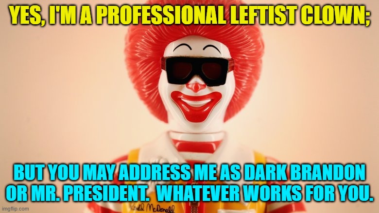 Sorry about that.  I saw it, and couldn't resist temptation. | YES, I'M A PROFESSIONAL LEFTIST CLOWN;; BUT YOU MAY ADDRESS ME AS DARK BRANDON OR MR. PRESIDENT.  WHATEVER WORKS FOR YOU. | image tagged in mostly true | made w/ Imgflip meme maker