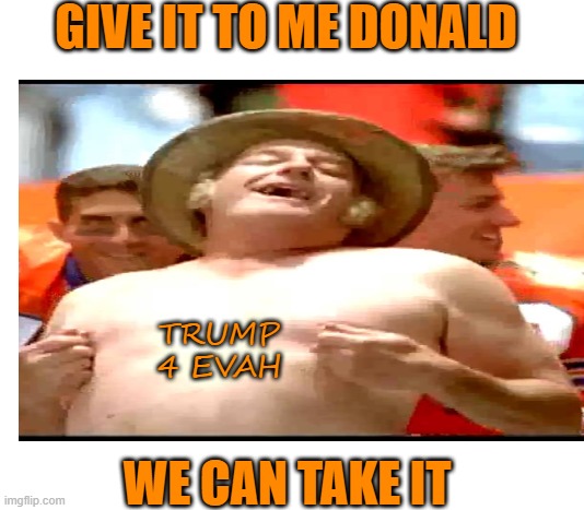 GIVE IT TO ME DONALD WE CAN TAKE IT TRUMP 4 EVAH | made w/ Imgflip meme maker