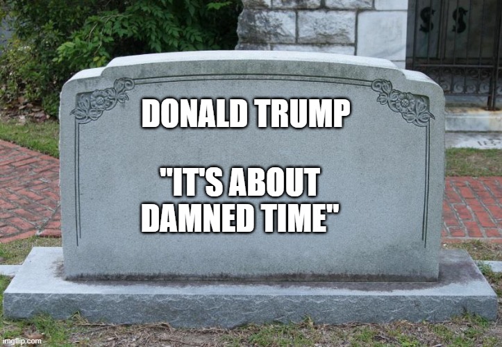 Gravestone | DONALD TRUMP "IT'S ABOUT DAMNED TIME" | image tagged in gravestone | made w/ Imgflip meme maker