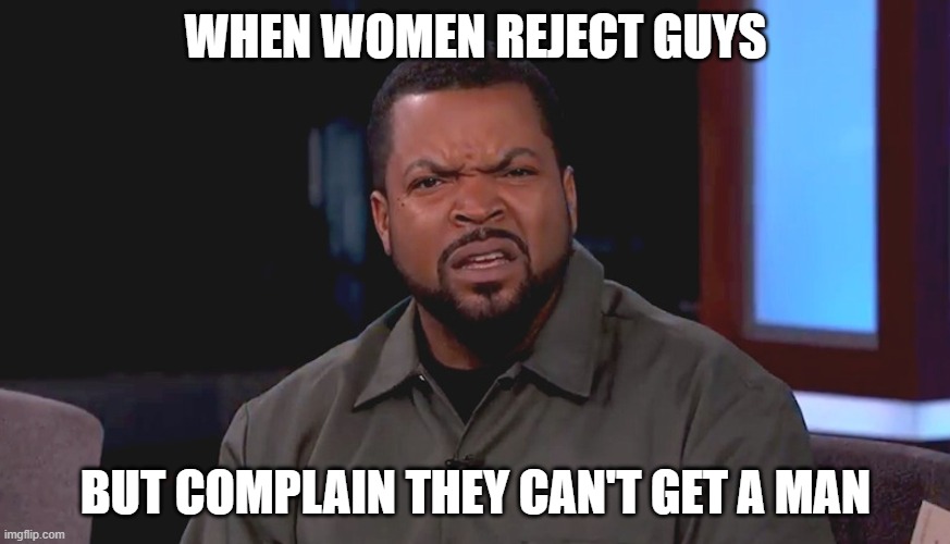 I didn't meet the requirements because love wasn't one of em | WHEN WOMEN REJECT GUYS; BUT COMPLAIN THEY CAN'T GET A MAN | image tagged in really ice cube | made w/ Imgflip meme maker