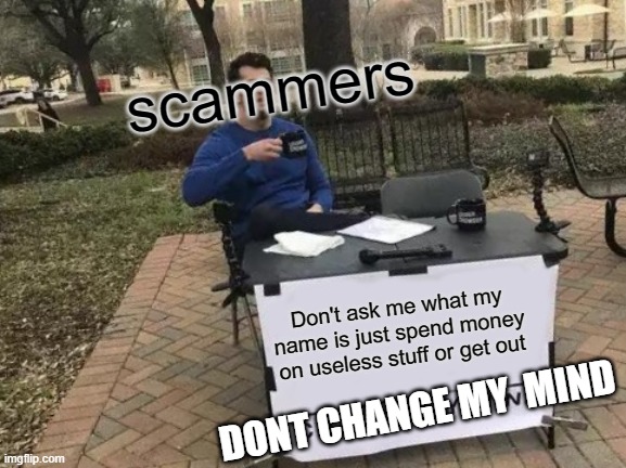 Change My Mind | scammers; Don't ask me what my name is just spend money on useless stuff or get out; DONT CHANGE MY  MIND | image tagged in memes,change my mind | made w/ Imgflip meme maker