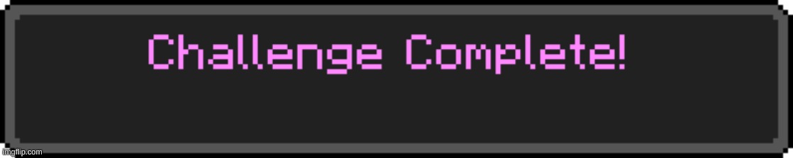 Challenge Complete | image tagged in challenge complete | made w/ Imgflip meme maker