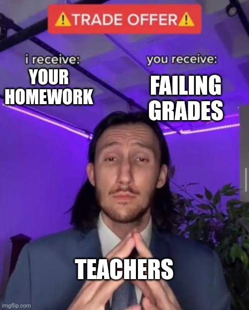 Teachers when the when we when the the when we we when then the | YOUR HOMEWORK; FAILING GRADES; TEACHERS | image tagged in i receive you receive | made w/ Imgflip meme maker