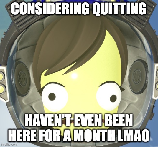 Scared Kerbal | CONSIDERING QUITTING; HAVEN'T EVEN BEEN HERE FOR A MONTH LMAO | image tagged in scared kerbal | made w/ Imgflip meme maker