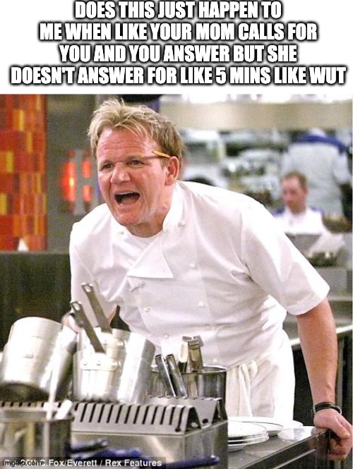 Is it just me or does it happen to everyone | DOES THIS JUST HAPPEN TO ME WHEN LIKE YOUR MOM CALLS FOR YOU AND YOU ANSWER BUT SHE DOESN'T ANSWER FOR LIKE 5 MINS LIKE WUT | image tagged in memes,chef gordon ramsay,funny,so true memes,relatable,mom | made w/ Imgflip meme maker