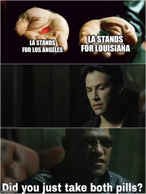 Did you just take both pills? | LA STANDS FOR LOUISIANA; LA STANDS FOR LOS ANGELES | image tagged in did you just take both pills | made w/ Imgflip meme maker