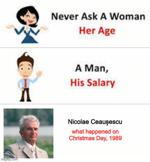He Dead | Nicolae Ceaușescu; what happened on Christmas Day, 1989 | image tagged in never ask a woman her age | made w/ Imgflip meme maker