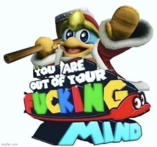 you are out of your fucking mind | image tagged in you are out of your fucking mind | made w/ Imgflip meme maker