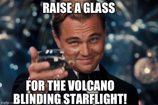 Leonardo Dicaprio Cheers | RAISE A GLASS; FOR THE VOLCANO BLINDING STARFLIGHT! | image tagged in memes,leonardo dicaprio cheers | made w/ Imgflip meme maker