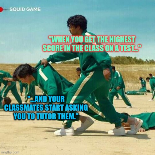 "When you become the savior of the class after acing the test." | "WHEN YOU GET THE HIGHEST SCORE IN THE CLASS ON A TEST..."; "...AND YOUR CLASSMATES START ASKING YOU TO TUTOR THEM." | image tagged in squid game | made w/ Imgflip meme maker