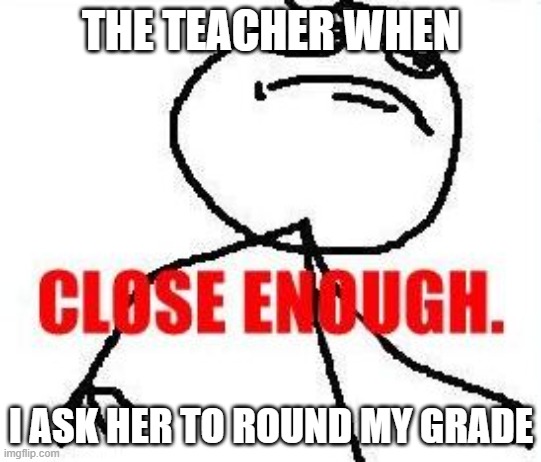 What we wished for | THE TEACHER WHEN; I ASK HER TO ROUND MY GRADE | image tagged in memes,close enough | made w/ Imgflip meme maker
