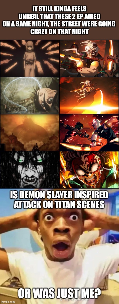 Attack on Titan and demon slayer combo was generational frfr | IT STILL KINDA FEELS UNREAL THAT THESE 2 EP AIRED ON A SAME NIGHT, THE STREET WERE GOING 
CRAZY ON THAT NIGHT; IS DEMON SLAYER INSPIRED ATTACK ON TITAN SCENES; OR WAS JUST ME? | image tagged in shocked black guy,attack on titan,demon slayer,they're the same picture | made w/ Imgflip meme maker