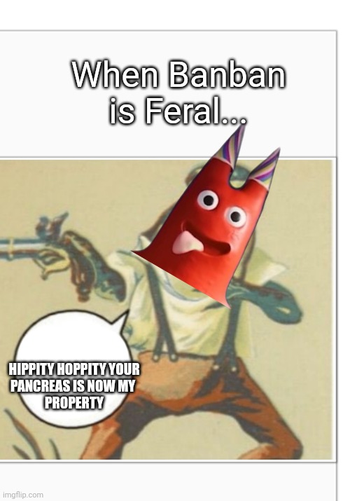 Hippity Hoppity (blank) | When Banban is Feral... HIPPITY HOPPITY YOUR
PANCREAS IS NOW MY 
PROPERTY | image tagged in hippity hoppity blank | made w/ Imgflip meme maker