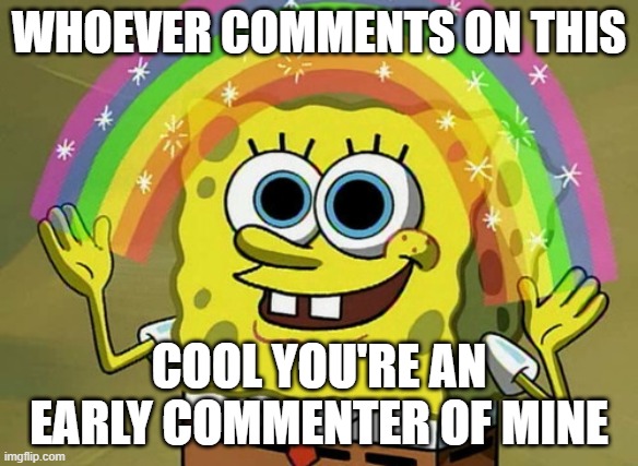 cool ig | WHOEVER COMMENTS ON THIS; COOL YOU'RE AN EARLY COMMENTER OF MINE | image tagged in memes,imagination spongebob | made w/ Imgflip meme maker