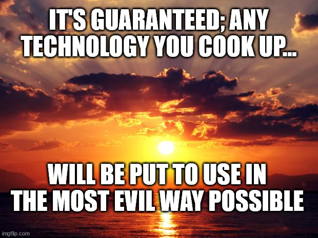 Sunset | IT'S GUARANTEED; ANY TECHNOLOGY YOU COOK UP... WILL BE PUT TO USE IN THE MOST EVIL WAY POSSIBLE | image tagged in sunset | made w/ Imgflip meme maker