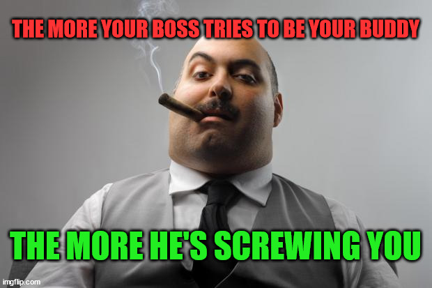 Scumbag Boss | THE MORE YOUR BOSS TRIES TO BE YOUR BUDDY; THE MORE HE'S SCREWING YOU | image tagged in memes,scumbag boss | made w/ Imgflip meme maker